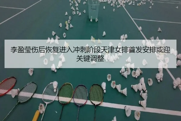 李盈莹伤后恢复进入冲刺阶段天津女排首发安排或迎关键调整