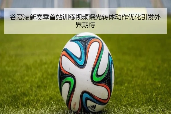 谷爱凌新赛季首站训练视频曝光转体动作优化引发外界期待