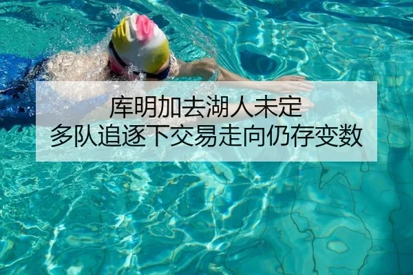 库明加去湖人未定 多队追逐下交易走向仍存变数