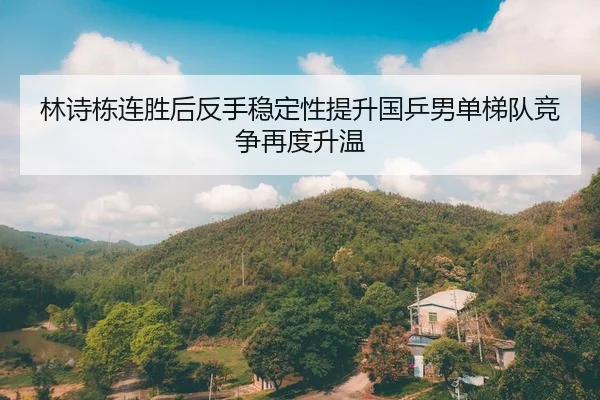 林诗栋连胜后反手稳定性提升国乒男单梯队竞争再度升温
