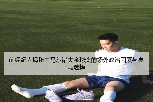 前经纪人揭秘内马尔错失金球奖的场外政治因素与皇马选择